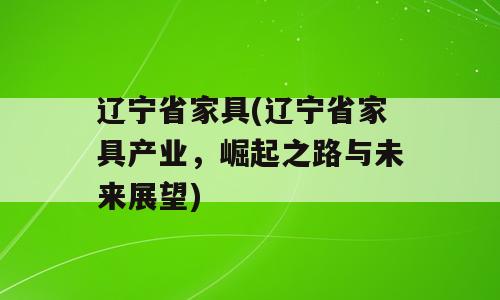 辽宁省家具(辽宁省家具产业，崛起之路与未来展望)