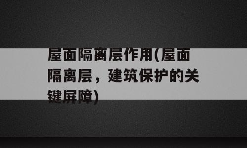 屋面隔离层作用(屋面隔离层，建筑保护的关键屏障)
