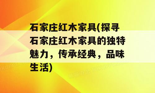 石家庄红木家具(探寻石家庄红木家具的独特魅力，传承经典，品味生活)
