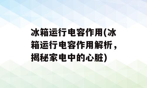 冰箱运行电容作用(冰箱运行电容作用解析，揭秘家电中的心脏)