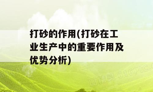 打砂的作用(打砂在工业生产中的重要作用及优势分析)