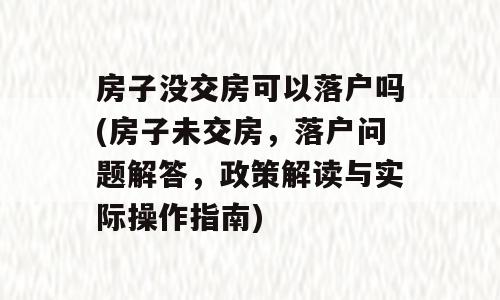 房子没交房可以落户吗(房子未交房，落户问题解答，政策解读与实际操作指南)