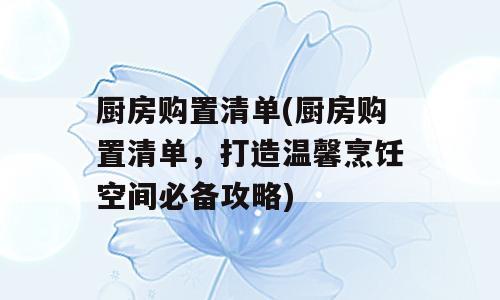 厨房购置清单(厨房购置清单，打造温馨烹饪空间必备攻略)
