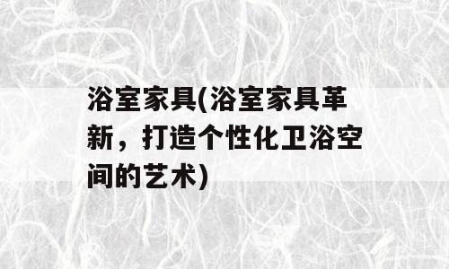 浴室家具(浴室家具革新，打造个性化卫浴空间的艺术)