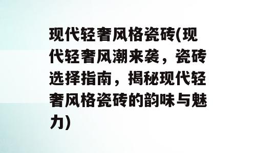 现代轻奢风格瓷砖(现代轻奢风潮来袭，瓷砖选择指南，揭秘现代轻奢风格瓷砖的韵味与魅力)