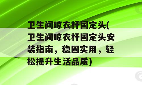 卫生间晾衣杆固定头(卫生间晾衣杆固定头安装指南，稳固实用，轻松提升生活品质)
