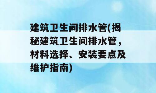 建筑卫生间排水管(揭秘建筑卫生间排水管，材料选择、安装要点及维护指南)