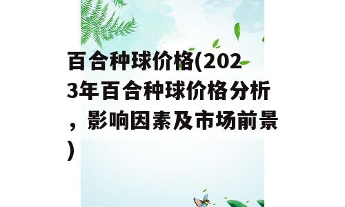 百合种球价格(2023年百合种球价格分析，影响因素及市场前景)