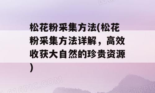 松花粉采集方法(松花粉采集方法详解，高效收获大自然的珍贵资源)