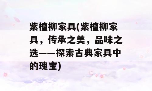 紫檀柳家具(紫檀柳家具，传承之美，品味之选——探索古典家具中的瑰宝)