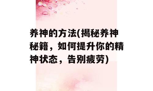 养神的方法(揭秘养神秘籍，如何提升你的精神状态，告别疲劳)