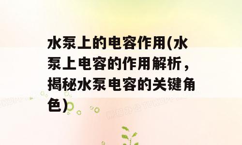 水泵上的电容作用(水泵上电容的作用解析，揭秘水泵电容的关键角色)