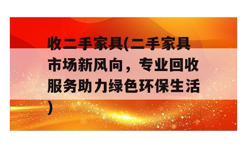 收二手家具(二手家具市场新风向，专业回收服务助力绿色环保生活)