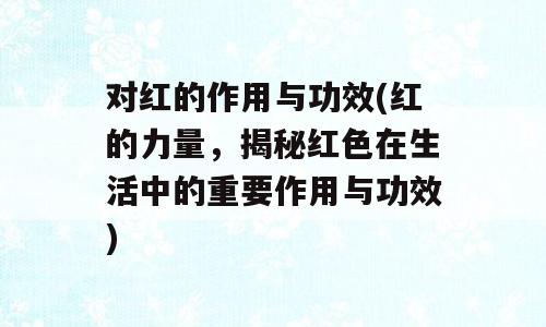 对红的作用与功效(红的力量，揭秘红色在生活中的重要作用与功效)