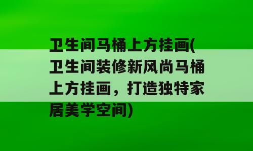 卫生间马桶上方挂画(卫生间装修新风尚马桶上方挂画，打造独特家居美学空间)
