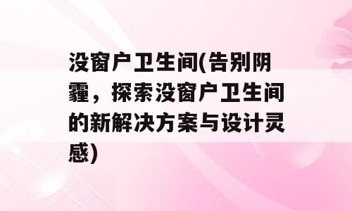 没窗户卫生间(告别阴霾，探索没窗户卫生间的新解决方案与设计灵感)