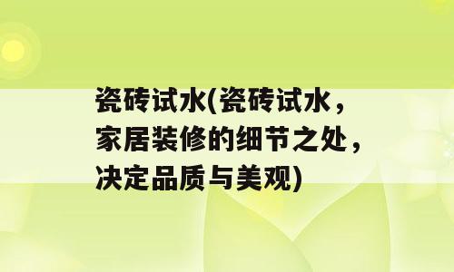 瓷砖试水(瓷砖试水，家居装修的细节之处，决定品质与美观)
