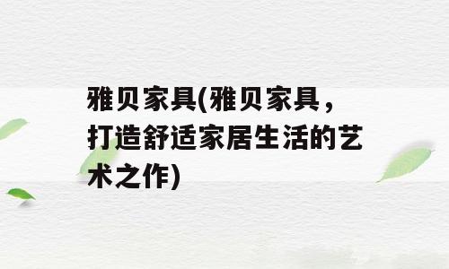雅贝家具(雅贝家具，打造舒适家居生活的艺术之作)