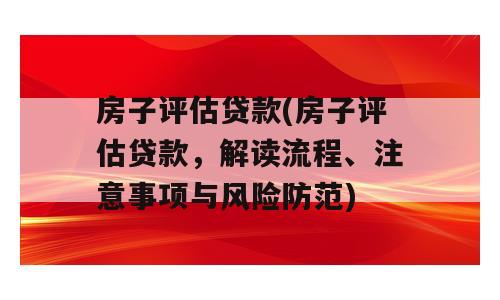 房子评估贷款(房子评估贷款，解读流程、注意事项与风险防范)