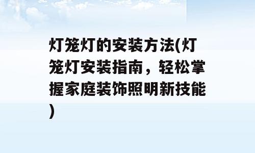 灯笼灯的安装方法(灯笼灯安装指南，轻松掌握家庭装饰照明新技能)