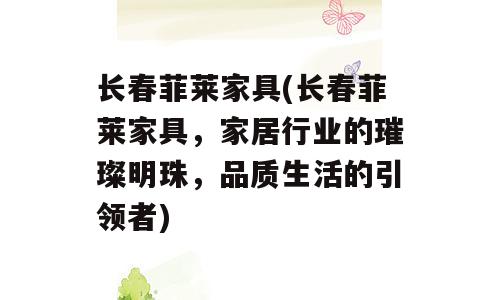 长春菲莱家具(长春菲莱家具，家居行业的璀璨明珠，品质生活的引领者)