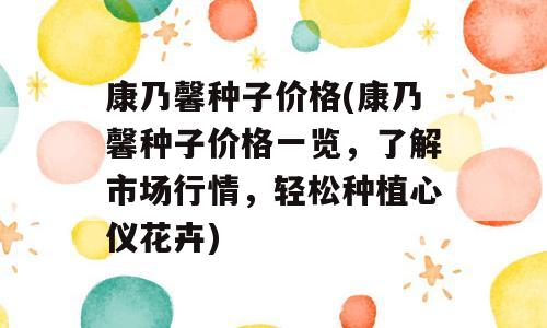 康乃馨种子价格(康乃馨种子价格一览，了解市场行情，轻松种植心仪花卉)