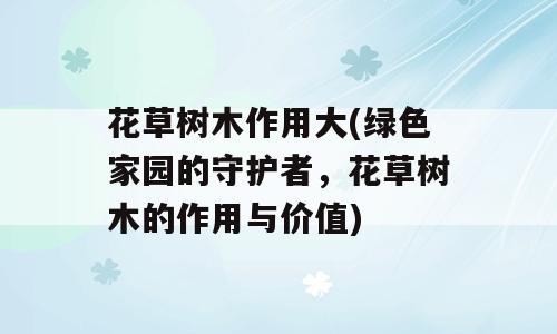 花草树木作用大(绿色家园的守护者，花草树木的作用与价值)