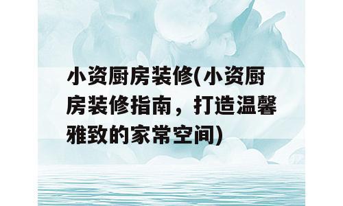 小资厨房装修(小资厨房装修指南，打造温馨雅致的家常空间)