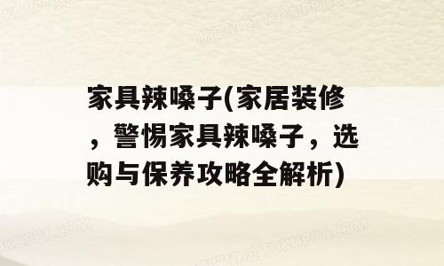 家具辣嗓子(家居装修，警惕家具辣嗓子，选购与保养攻略全解析)