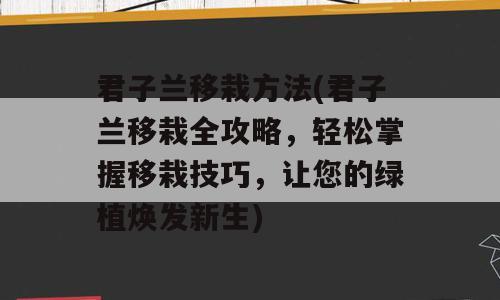 君子兰移栽方法(君子兰移栽全攻略，轻松掌握移栽技巧，让您的绿植焕发新生)