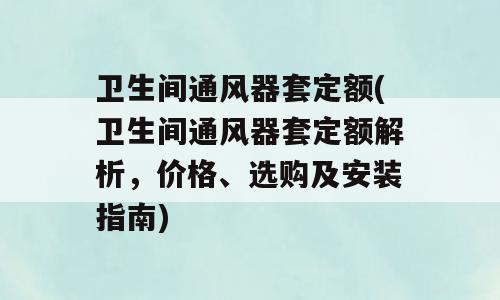 卫生间通风器套定额(卫生间通风器套定额解析，价格、选购及安装指南)