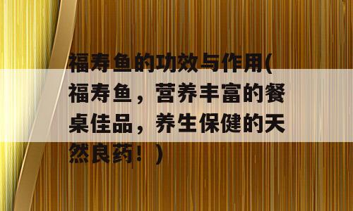 福寿鱼的功效与作用(福寿鱼，营养丰富的餐桌佳品，养生保健的天然良药！)