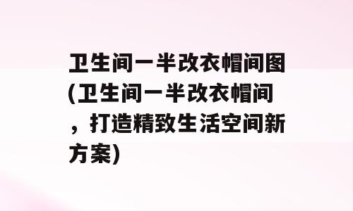 卫生间一半改衣帽间图(卫生间一半改衣帽间，打造精致生活空间新方案)