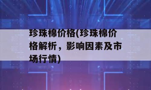 珍珠棉价格(珍珠棉价格解析，影响因素及市场行情)