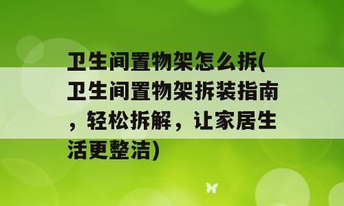 卫生间置物架怎么拆(卫生间置物架拆装指南，轻松拆解，让家居生活更整洁)