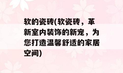 软的瓷砖(软瓷砖，革新室内装饰的新宠，为您打造温馨舒适的家居空间)