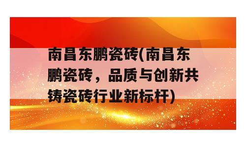 南昌东鹏瓷砖(南昌东鹏瓷砖，品质与创新共铸瓷砖行业新标杆)