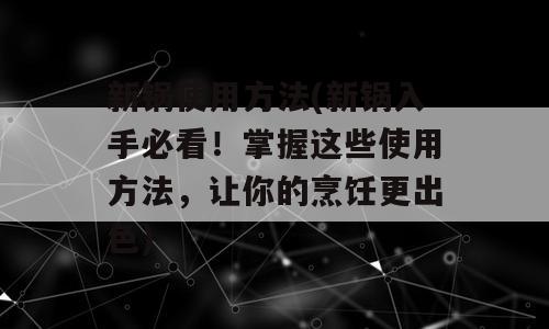 新锅使用方法(新锅入手必看！掌握这些使用方法，让你的烹饪更出色)