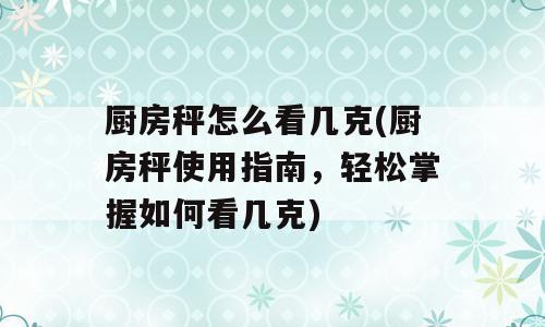 厨房秤怎么看几克(厨房秤使用指南，轻松掌握如何看几克)