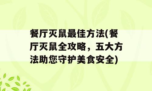 餐厅灭鼠最佳方法(餐厅灭鼠全攻略，五大方法助您守护美食安全)