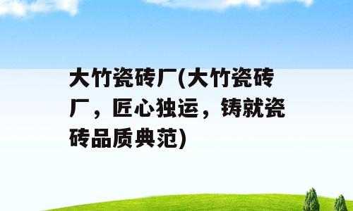 大竹瓷砖厂(大竹瓷砖厂，匠心独运，铸就瓷砖品质典范)