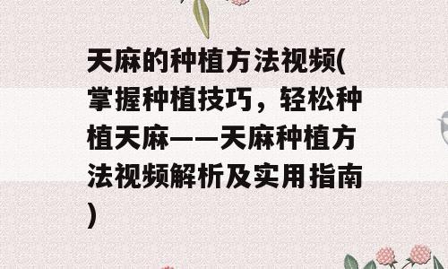 天麻的种植方法视频(掌握种植技巧，轻松种植天麻——天麻种植方法视频解析及实用指南)