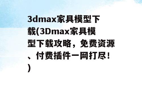 3dmax家具模型下载(3Dmax家具模型下载攻略，免费资源、付费插件一网打尽！)