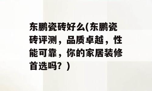 东鹏瓷砖好么(东鹏瓷砖评测，品质卓越，性能可靠，你的家居装修首选吗？)