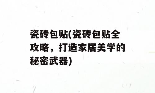 瓷砖包贴(瓷砖包贴全攻略，打造家居美学的秘密武器)