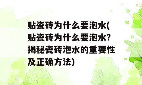 贴瓷砖为什么要泡水(贴瓷砖为什么要泡水？揭秘瓷砖泡水的重要性及正确方法)