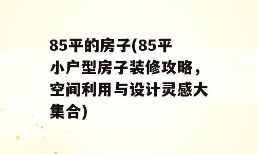 85平的房子(85平小户型房子装修攻略，空间利用与设计灵感大集合)