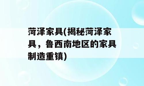 菏泽家具(揭秘菏泽家具，鲁西南地区的家具制造重镇)