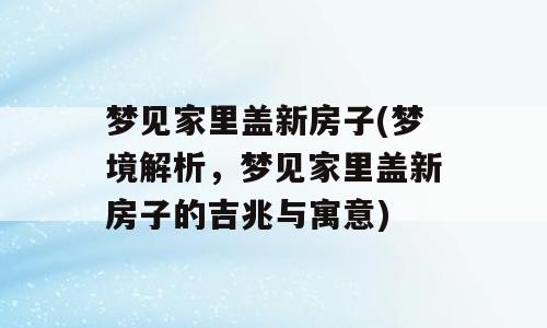 梦见家里盖新房子(梦境解析，梦见家里盖新房子的吉兆与寓意)