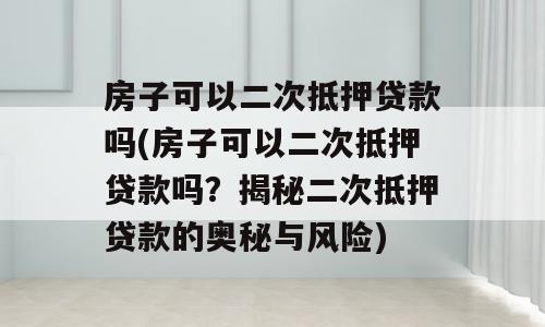 房子可以二次抵押贷款吗(房子可以二次抵押贷款吗？揭秘二次抵押贷款的奥秘与风险)
